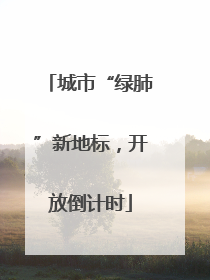 城市“绿肺”新地标，开放倒计时