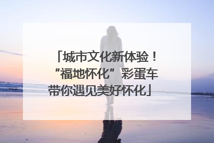 城市文化新体验！“福地怀化”彩蛋车带你遇见美好怀化