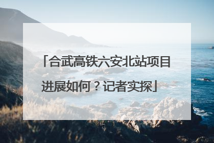 合武高铁六安北站项目进展如何？记者实探