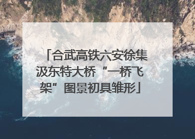 合武高铁六安徐集汲东特大桥“一桥飞架”图景初具雏形