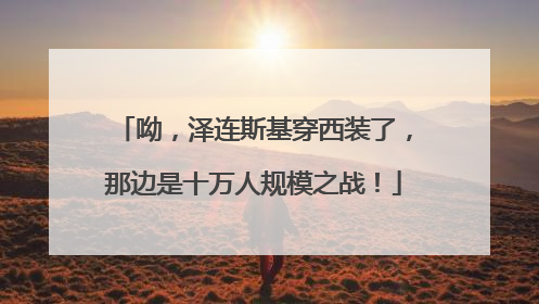 呦，泽连斯基穿西装了，那边是十万人规模之战！