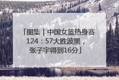 图集｜中国女篮热身赛124：57大胜波黑，张子宇得到16分