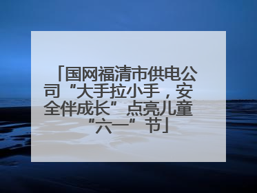 国网福清市供电公司“大手拉小手，安全伴成长”点亮儿童“六一”节