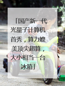 国产新一代光量子计算机首秀，算力媲美顶尖超算，大小相当一台冰箱