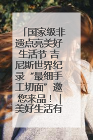 国家级非遗点亮美好生活节 吉尼斯世界纪录“最细手工切面”邀您来品！｜美好生活有“盐”味