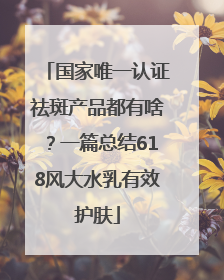 国家唯一认证祛斑产品都有啥？一篇总结618风大水乳有效护肤