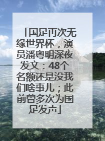 国足再次无缘世界杯，演员潘粤明深夜发文：48个名额还是没我们啥事儿；此前曾多次为国足发声