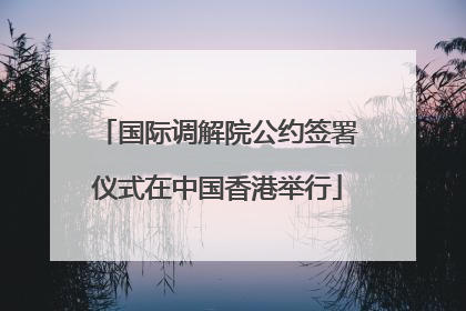 国际调解院公约签署仪式在中国香港举行