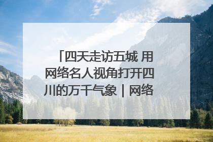 四天走访五城 用网络名人视角打开四川的万千气象｜网络名人四川行