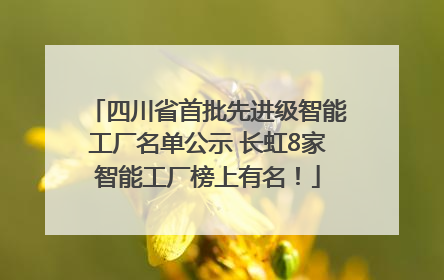 四川省首批先进级智能工厂名单公示 长虹8家智能工厂榜上有名！