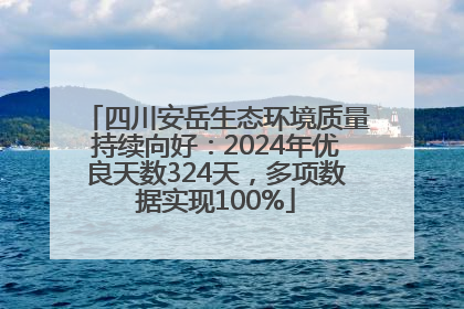 四川安岳生态环境质量持续向好：2024年优良天数324天，多项数据实现100%
