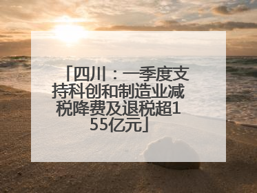 四川：一季度支持科创和制造业减税降费及退税超155亿元
