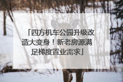 四方机车公园升级改造大变身！新老房源满足梯度置业需求