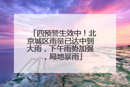 四预警生效中！北京城区雨量已达中到大雨，下午雨势加强，局地暴雨