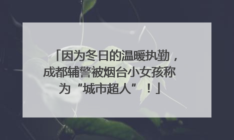 因为冬日的温暖执勤，成都辅警被烟台小女孩称为“城市超人”！