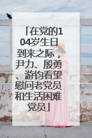 在党的104岁生日到来之际，尹力、殷勇、游钧看望慰问老党员和生活困难党员