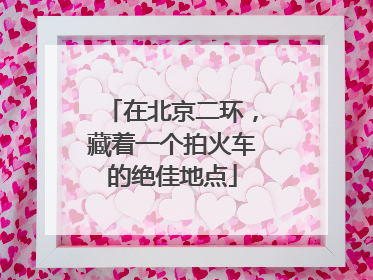 在北京二环，藏着一个拍火车的绝佳地点