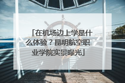 在机场边上学是什么体验？昆明航空职业学院实景曝光