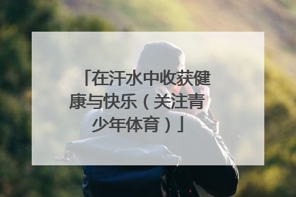 在汗水中收获健康与快乐（关注青少年体育）
