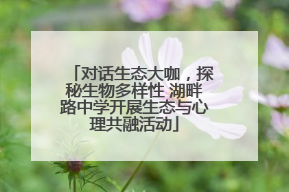 对话生态大咖，探秘生物多样性 湖畔路中学开展生态与心理共融活动