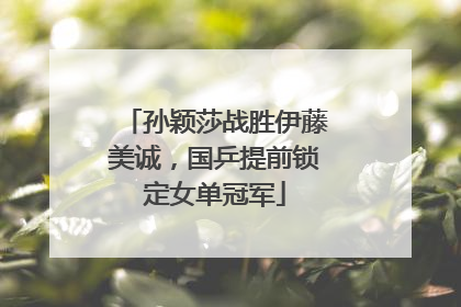 孙颖莎战胜伊藤美诚，国乒提前锁定女单冠军