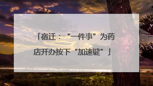 宿迁：“一件事”为药店开办按下“加速键”