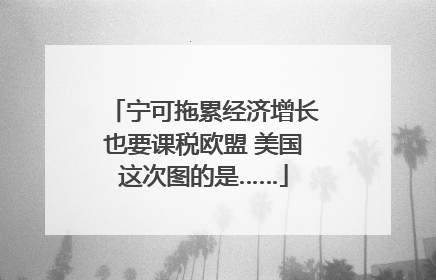 宁可拖累经济增长也要课税欧盟 美国这次图的是……