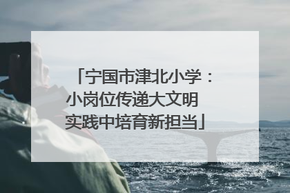 宁国市津北小学：小岗位传递大文明 实践中培育新担当