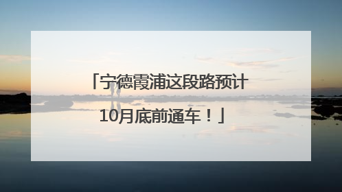 宁德霞浦这段路预计10月底前通车！