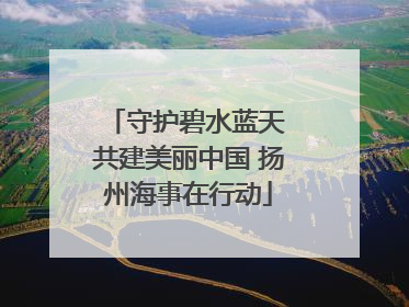守护碧水蓝天 共建美丽中国 扬州海事在行动