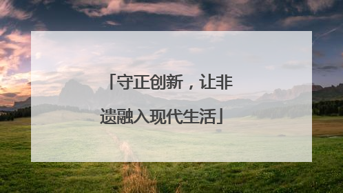 守正创新，让非遗融入现代生活