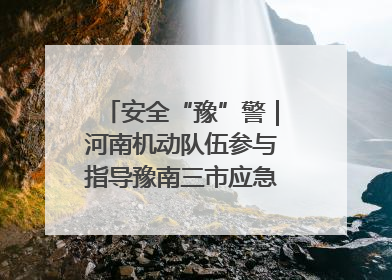 安全“豫”警｜河南机动队伍参与指导豫南三市应急救援实训 强化协同作战效能