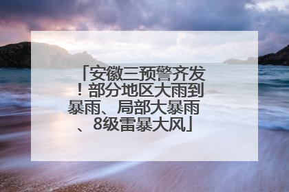 安徽三预警齐发！部分地区大雨到暴雨、局部大暴雨、8级雷暴大风