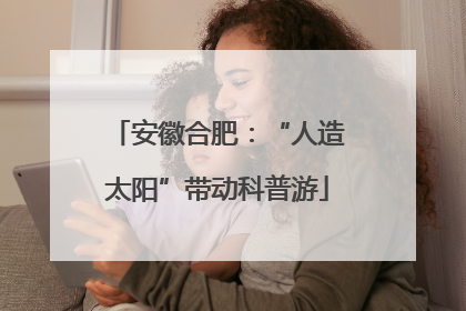 安徽合肥：“人造太阳”带动科普游
