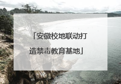 安徽校地联动打造禁毒教育基地