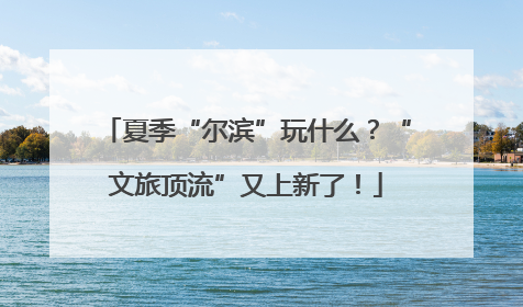 夏季“尔滨”玩什么？“文旅顶流”又上新了！
