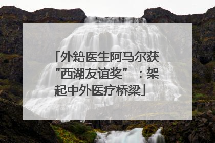 外籍医生阿马尔获“西湖友谊奖”：架起中外医疗桥梁
