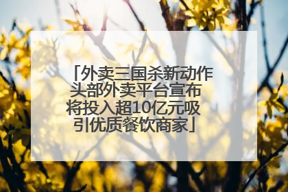 外卖三国杀新动作 头部外卖平台宣布将投入超10亿元吸引优质餐饮商家