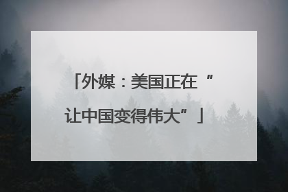外媒：美国正在“让中国变得伟大”