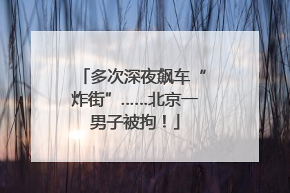 多次深夜飙车“炸街”……北京一男子被拘！