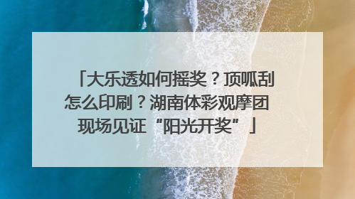 大乐透如何摇奖？顶呱刮怎么印刷？湖南体彩观摩团现场见证“阳光开奖”