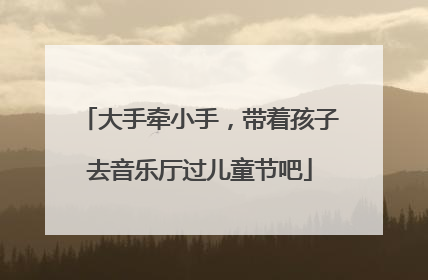 大手牵小手，带着孩子去音乐厅过儿童节吧