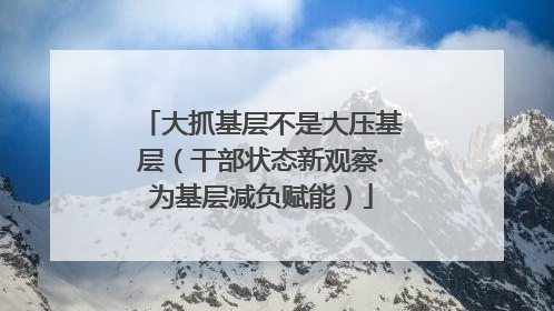 大抓基层不是大压基层(干部状态新观察·为基层减负赋能)