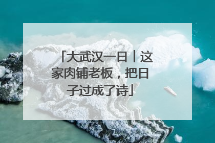 大武汉一日︱这家肉铺老板，把日子过成了诗