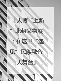天博“上新”北朝文物展：在这里“遇见”民族融合大舞台