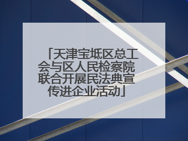 天津宝坻区总工会与区人民检察院联合开展民法典宣传进企业活动