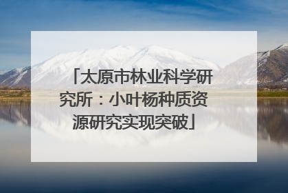 太原市林业科学研究所：小叶杨种质资源研究实现突破