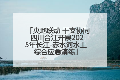 央地联动 干支协同 四川合江开展2025年长江-赤水河水上综合应急演练