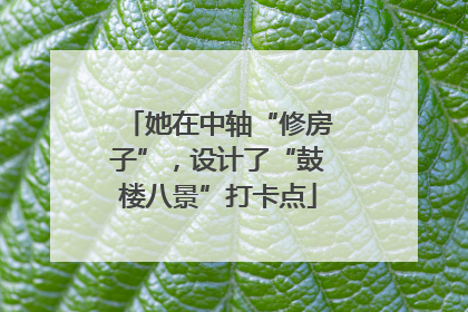 她在中轴“修房子”，设计了“鼓楼八景”打卡点