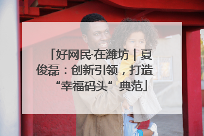 好网民·在潍坊｜夏俊磊：创新引领，打造“幸福码头”典范